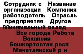 Сотрудник с › Название организации ­ Компания-работодатель › Отрасль предприятия ­ Другое › Минимальный оклад ­ 27 000 - Все города Работа » Вакансии   . Башкортостан респ.,Мечетлинский р-н